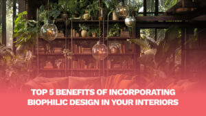 Read more about the article Top 5 Benefits of Incorporating Biophilic Design in Your Interiors