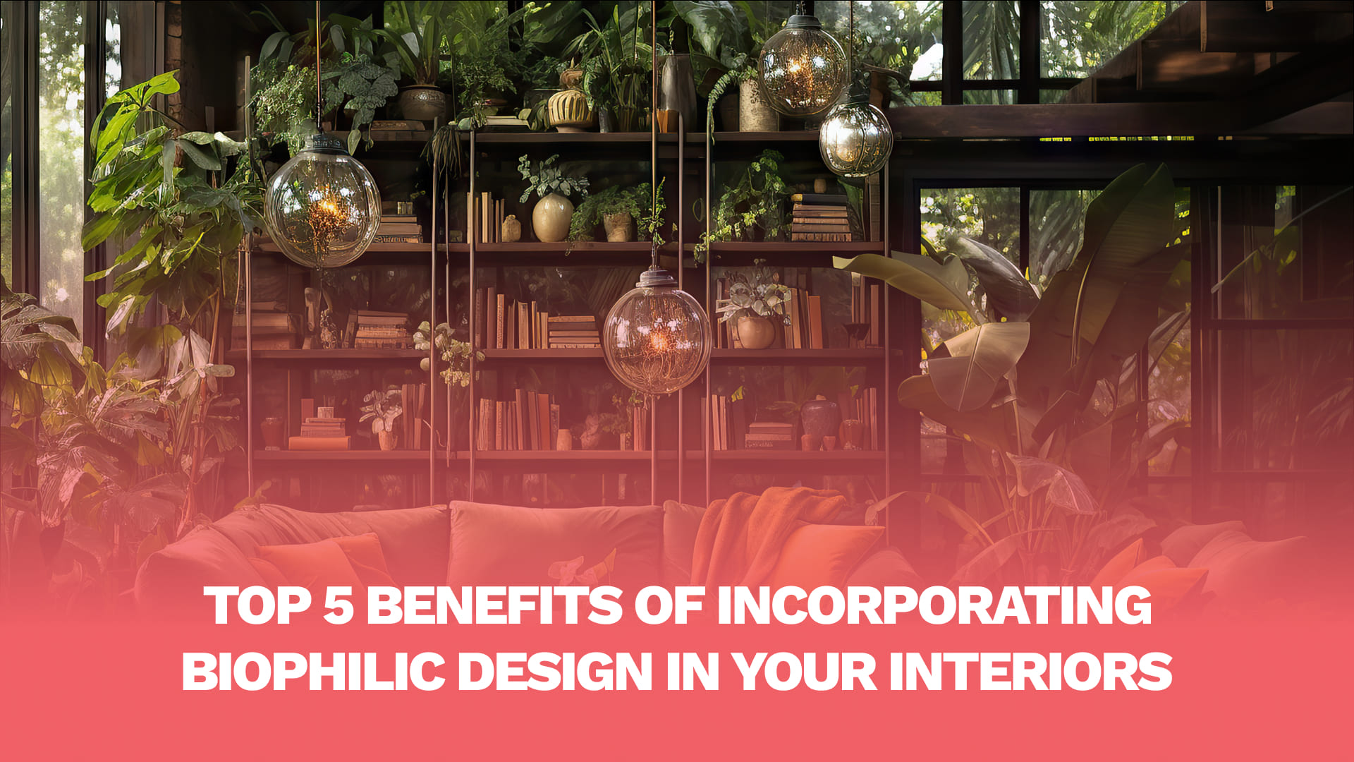 Top 5 Benefits of Incorporating Biophilic Design in Your Interiors